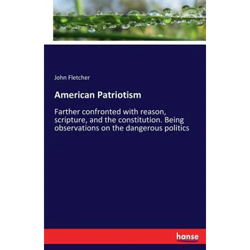 American Patriotism: Farther confronted with reason, scripture, and the constitution. Being observations on the dangerous politics - Paperback