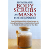 Homemade Body Scrubs and Masks for Beginners: All-Natural Quick & Easy Recipes for Body & Facial Masks to Help Exfoliate, Nourish & Provide the Ultima - Paperback
