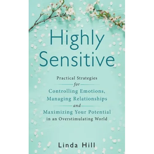 Highly Sensitive: Practical Strategies for Understanding Emotions, Managing Relationships and Maximizing Your Potential in an Overstimulating World - Paperback