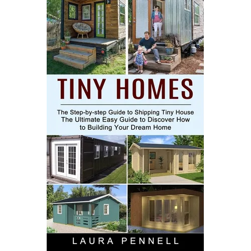 Tiny Homes: The Step-by-step Guide to Shipping Tiny House (The Ultimate Easy Guide to Discover How to Building Your Dream Home) - Paperback