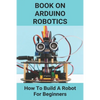 Book On Arduino Robotics: How To Build A Robot For Beginners: Build A Robot At Home - Paperback