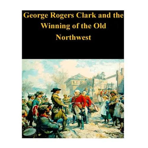 George Rogers Clark and the Winning of the Old Northwest - Paperback