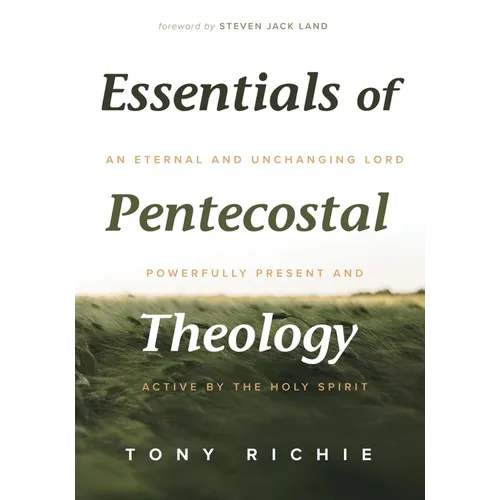 Essentials of Pentecostal Theology: An Eternal and Unchanging Lord Powerfully Present & Active by the Holy Spirit - Paperback