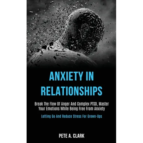Anxiety in Relationships: Break the Flow of Anger and Complex Ptsd, Master Your Emotions While Being Free From Anxiety (Letting Go and Reduce Stress f - Paperback