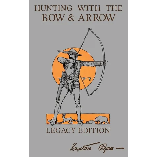 Hunting With The Bow And Arrow - Legacy Edition: The Classic Manual For Making And Using Archery Equipment For Marksmanship And Hunting - Hardcover