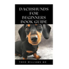 Dachshunds for Beginners Book Guide: All You Need To Know About Choosing, Caring For, Grooming, Training And Socializing With Your Dachshund Puppy - Paperback