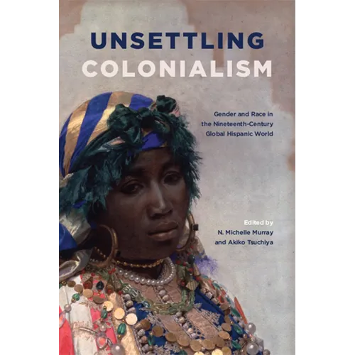 Unsettling Colonialism: Gender and Race in the Nineteenth-Century Global Hispanic World - Paperback