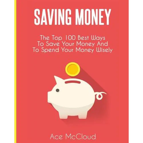 Saving Money: The Top 100 Best Ways To Save Your Money And To Spend Your Money Wisely - Paperback