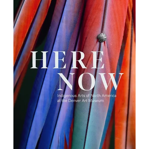 Here, Now: Indigenous Arts of North America at the Denver Art Museum - Hardcover