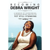 Becoming Debra Wright: Overcoming Overwhelming Obstacles Yet Still Standing - Paperback