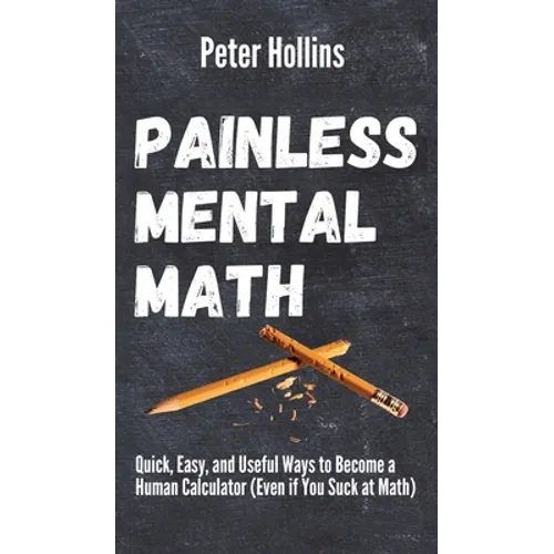 Painless Mental Math: Quick, Easy, and Useful Ways to Become a Human Calculator (Even if You Suck at Math) - Hardcover