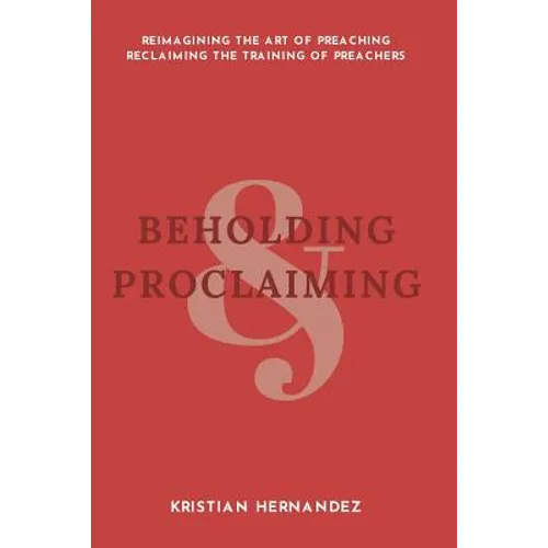 Beholding and Proclaiming: Reimagining the Art of Preaching Reclaiming the Training of Preachers - Paperback