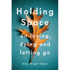 Holding Space: On Loving, Dying, and Letting Go - Paperback