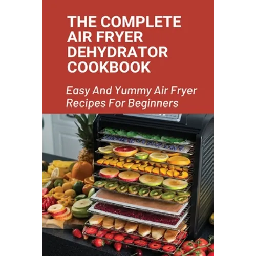 The Complete Air Fryer Dehydrator Cookbook: Easy And Yummy Air Fryer Recipes For Beginners!: Easy Air Fryer Recipes For Beginners - Paperback
