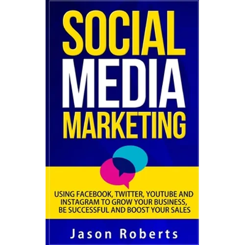 Social Media: Social Media Marketing - Using Facebook, Twitter, Youtube, Instagram And Tumblr To Grow Your Business, Be Successful And Boost Your Sale - Paperback