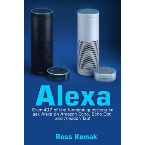 Alexa: Over 497 of the Funniest Questions to Ask Alexa on Amazon Echo, Echo Dot, and Amazon Tap! - Paperback