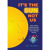 It's The Sun, Not Us: How Global Warbling and Green Ideology have Hijacked Science - Hardcover