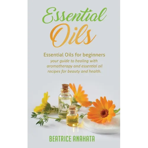Essential Oils: Essential Oils for beginners your guide to healing with aromatherapy and essential oil recipes for beauty and health - Paperback