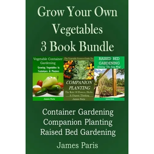 Grow Your Own Vegetables: 3 Book Bundle: Container Gardening, Raised Bed Gardening, Companion Planting - Paperback