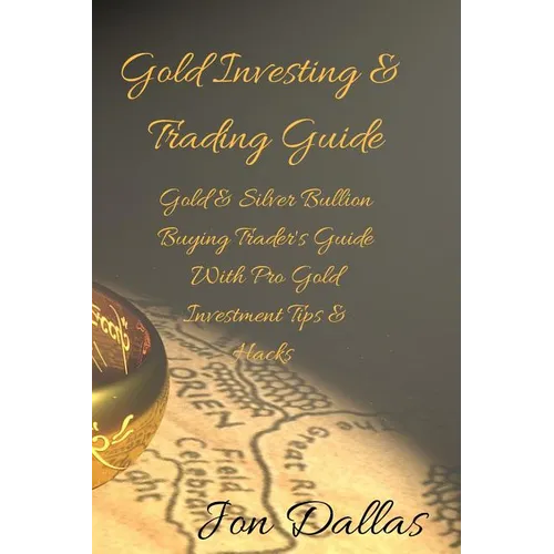 Gold Investing & Trading Guide: Gold & Silver Bullion Buying Trader's Guide with Pro Gold Investment Tips & Hacks - Paperback