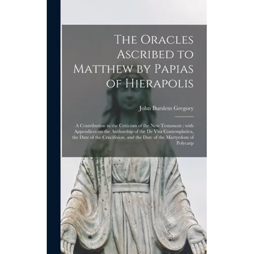 The Oracles Ascribed to Matthew by Papias of Hierapolis: a Contribution to the Criticism of the New Testament: With Appendices on the Authorship of th - Hardcover