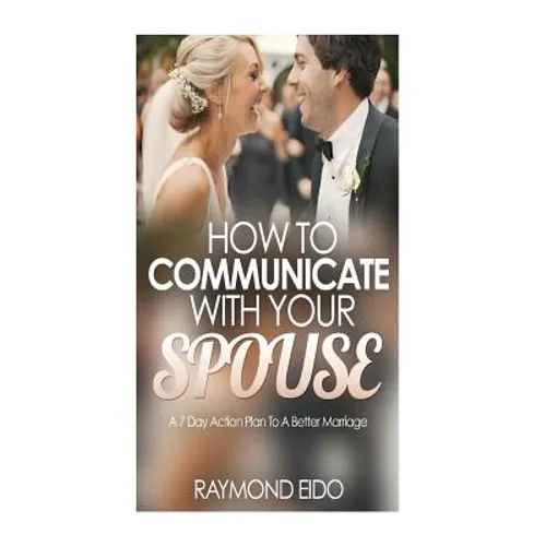 How To Communicate With Your Spouse: A 7 Day Action Plan To A Better Marriage - Paperback