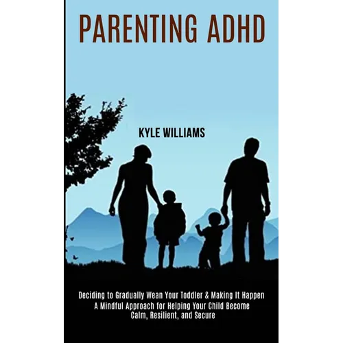 Parenting Adhd: A Mindful Approach for Helping Your Child Become Calm, Resilient, and Secure (Deciding to Gradually Wean Your Toddler & Making It Happ - Paperback