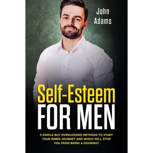 Self Esteem for Men: 5 Simple but Overlooked Methods to Start Your Inner Journey and Which Will Stop You From Being a Doormat - Paperback