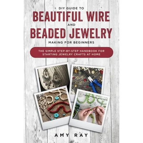 DIY Guide to Beautiful Wire and Beaded Jewelry Making for Beginners: The Simple Step-by-Step Handbook for Starting Jewelry Crafts at Home - Paperback