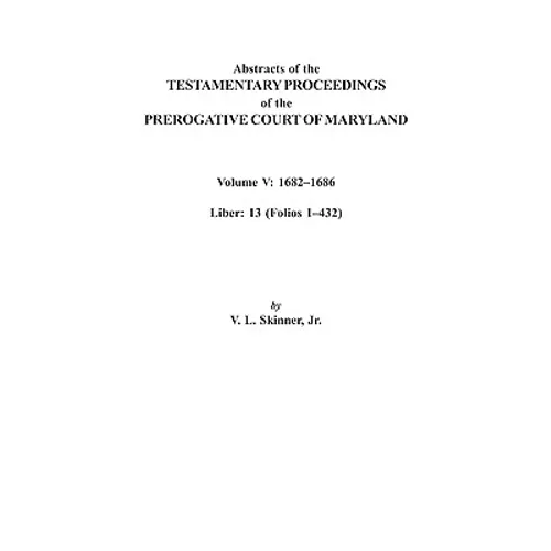 Abstracts of the Testamentary Proceedings of the Prerogative Court of Maryland. Volume V: 1682 Co1686. Liber: 13 (Folios 1 Co432) - Paperback