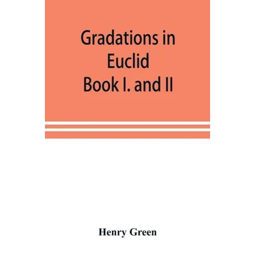 Gradations in Euclid: book I. and II. An introduction to plane geometry, its use and application; with an explanatory preface, remarks on ge - Paperback