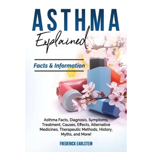 Asthma Explained: Asthma Facts, Diagnosis, Symptoms, Treatment, Causes, Effects, Alternative Medicines, Therapeutic Methods, History, My - Paperback