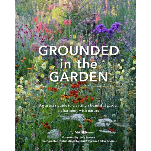 Grounded in the Garden: An Artist's Guide to Creating a Beautiful Garden in Harmony with Nature - Hardcover