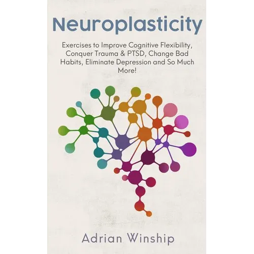 Neuroplasticity: Exercises to Improve Cognitive Flexibility, Conquer Trauma & PTSD, Change Bad Habits, Eliminate Depression and So Much More! - Paperback