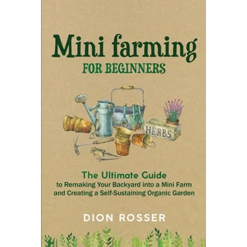 Mini Farming for Beginners: The Ultimate Guide to Remaking Your Backyard into a Mini Farm and Creating a Self-Sustaining Organic Garden - Paperback