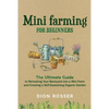 Mini Farming for Beginners: The Ultimate Guide to Remaking Your Backyard into a Mini Farm and Creating a Self-Sustaining Organic Garden - Paperback