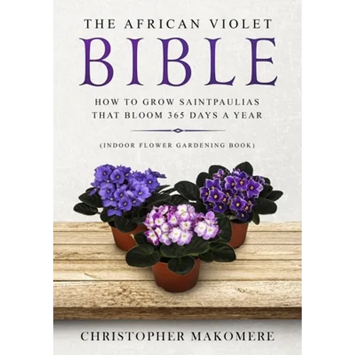 The African violet Bible: How to Grow Saintpaulias that Bloom 365 Days a Year (Indoor Flower Gardening Book) - Paperback