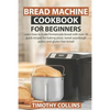 Bread Machine Cookbook for Beginners: Learn how to make homemade bread with over 50 quick recipes for baking pizza, sweet sourdough pastry and gluten - Paperback