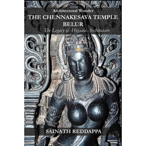 Architectural Wonder THE CHENNAKESAVA TEMPLE BELUR: The Legacy of Hoysala Architecture - Paperback