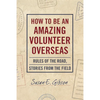 How to Be an Amazing Volunteer Overseas: Rules of the Road, Stories from the Field - Paperback