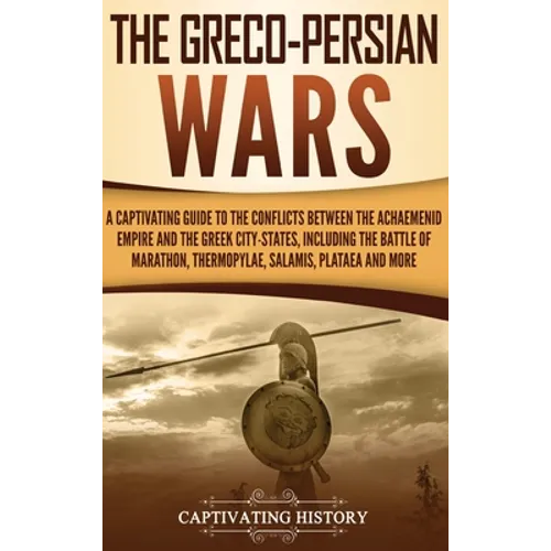 The Greco-Persian Wars: A Captivating Guide to the Conflicts Between the Achaemenid Empire and the Greek City-States, Including the Battle of Marathon - Hardcover