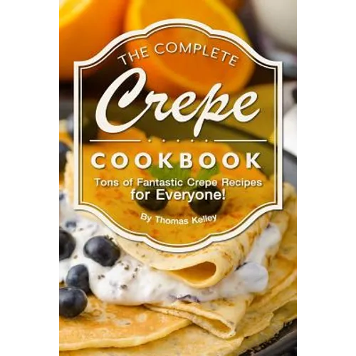 The Complete Crepe Cookbook: Tons of Fantastic Crepe Recipes for Everyone! - Paperback