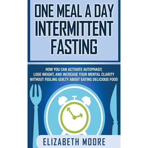 One Meal a Day Intermittent Fasting: How You Can Activate Autophagy, Lose Weight, and Increase Your Mental Clarity Without Feeling Guilty About Eating - Hardcover