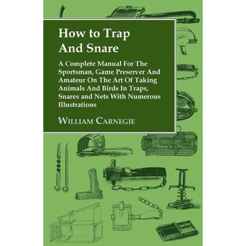 How to Trap and Snare - A Complete Manual for the Sportsman, Game Preserver and Amateur on the Art of Taking Animals and Birds in Traps, Snares and Ne - Paperback