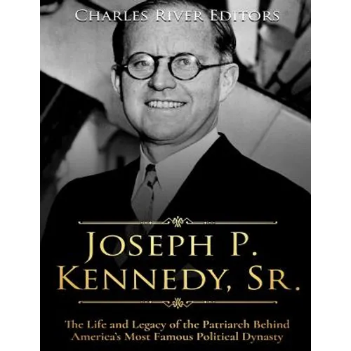 Joseph P. Kennedy, Sr.: The Life and Legacy of the Patriarch Behind America's Most Famous Political Dynasty - Paperback