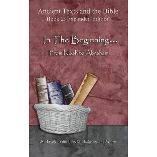 In The Beginning... From Noah to Abraham - Expanded Edition: Synchronizing the Bible, Enoch, Jasher, and Jubilees - Hardcover