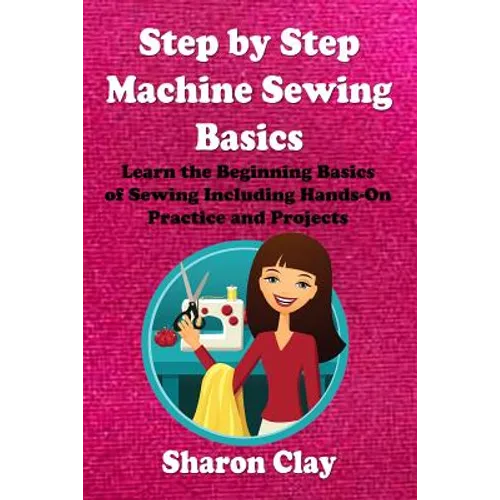 Step by Step Machine Sewing Basics: Learn the Beginning Basics of Sewing Including Hands-on Practice and Projects! - Paperback