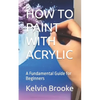 How to Paint with Acrylic: A Fundamental Guide for Beginners - Paperback