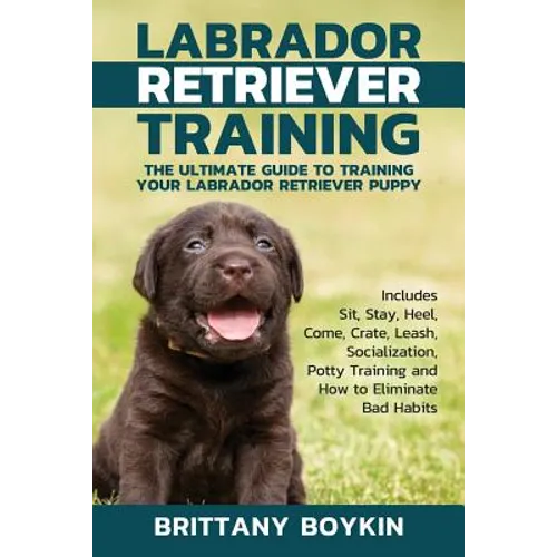 Labrador Retriever Training: The Ultimate Guide to Training Your Labrador Retriever Puppy: Includes Sit, Stay, Heel, Come, Crate, Leash, Socialization - Paperback