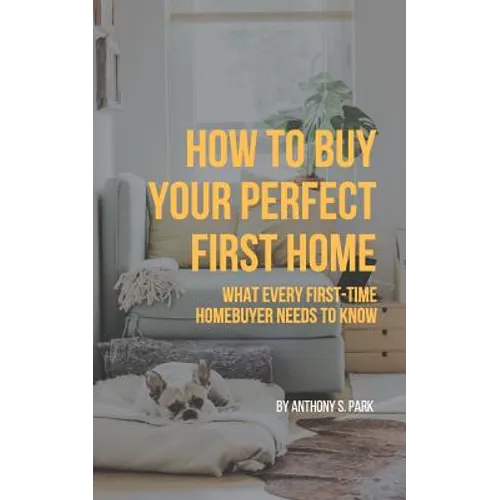 How to Buy Your Perfect First Home: What Every First-Time Homebuyer Needs to Know - Paperback